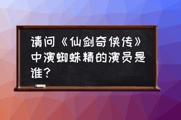 王小虎最好听的歌 请问《仙剑奇侠传》中演蜘蛛精的演员是谁？