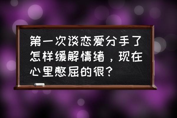 刚开始的恋爱感到不安怎么办 第一次谈恋爱分手了怎样缓解情绪，现在心里憋屈的很？