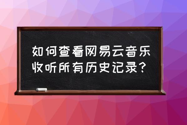 网易云以前听过的歌单怎么找回来 如何查看网易云音乐收听所有历史记录？