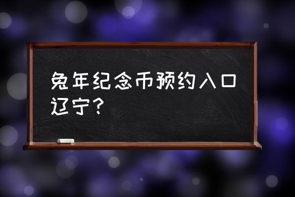 2023年生肖纪念币在哪里预约 兔年纪念币预约入口辽宁？