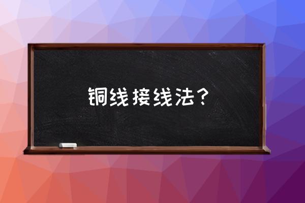 十种电工接线方法 铜线接线法？