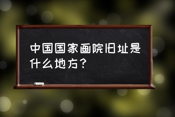 三虎开公司 中国国家画院旧址是什么地方？