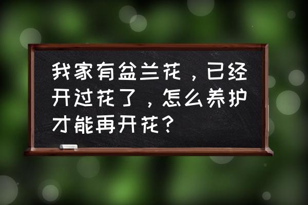 怎样才能把花种得好呢 我家有盆兰花，已经开过花了，怎么养护才能再开花？