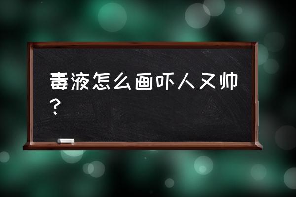 毒液怎么画帅气也很吓人 毒液怎么画吓人又帅？