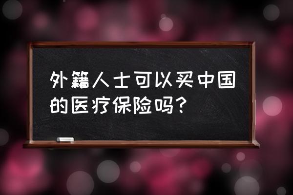 如何购买外资保险公司 外籍人士可以买中国的医疗保险吗？