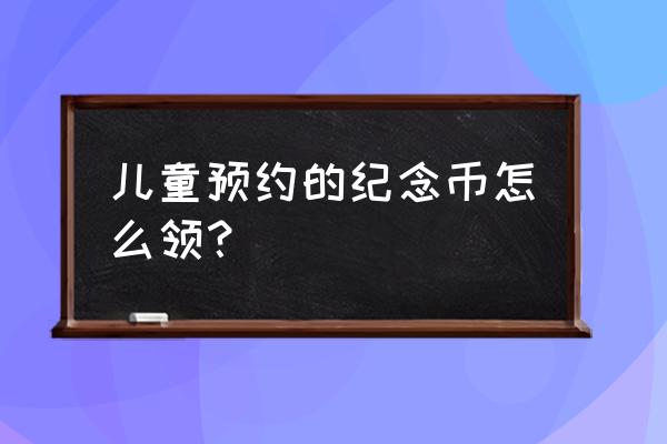 中国银行纪念币预约去哪里领 儿童预约的纪念币怎么领？