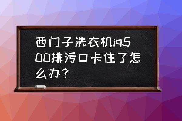 西门子洗衣机排污口90度拧不动 西门子洗衣机iq500排污口卡住了怎么办？