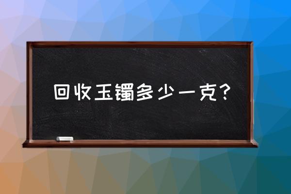 最便宜玉一般价位多少一克 回收玉镯多少一克？