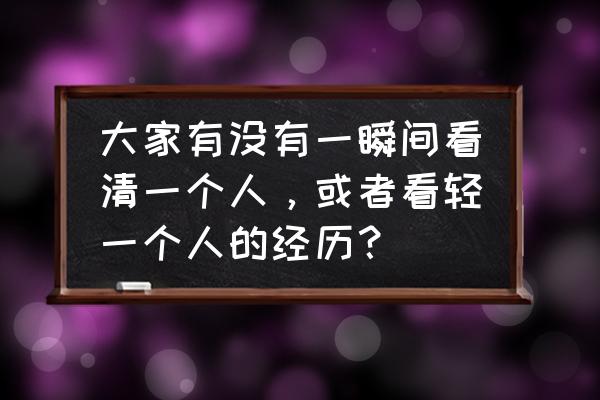 人生经历一些事才能看清一个人 大家有没有一瞬间看清一个人，或者看轻一个人的经历？