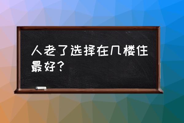 别在最好的年龄辜负最好的自己 人老了选择在几楼住最好？