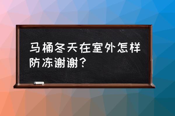 北方农村马桶在冬天怎样防冻 马桶冬天在室外怎样防冻谢谢？