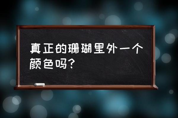 红珊瑚假的是怎样识别 真正的珊瑚里外一个颜色吗？