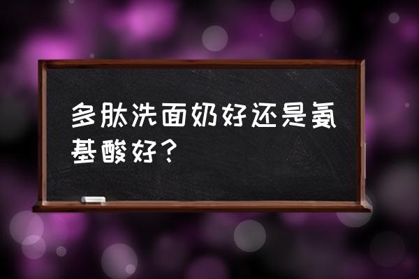 洗面奶氨基酸洁面膏 多肽洗面奶好还是氨基酸好？