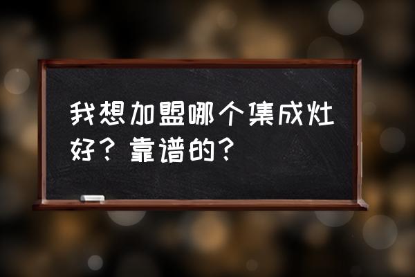 集成灶加盟首选 我想加盟哪个集成灶好？靠谱的？