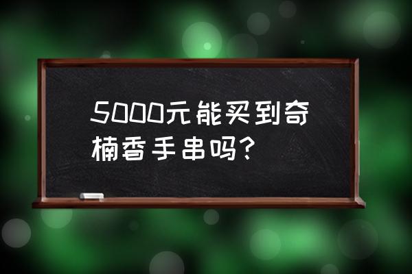 500元能买到沉香手串吗 5000元能买到奇楠香手串吗？