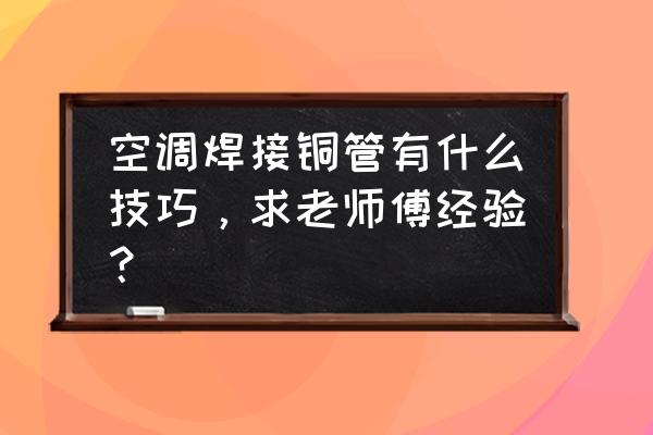 老师傅教你选空调 空调焊接铜管有什么技巧，求老师傅经验？