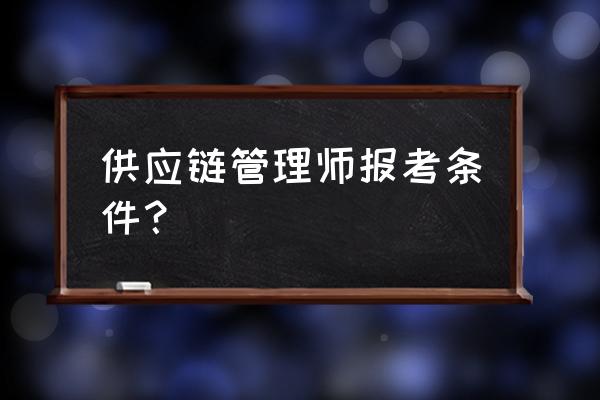 注册供应链公司条件与要求 供应链管理师报考条件？