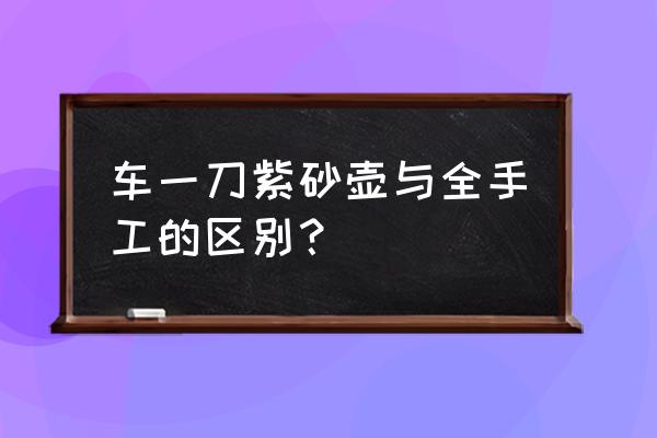 紫砂壶有几种制作方法 车一刀紫砂壶与全手工的区别？