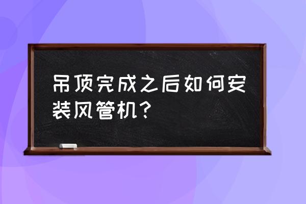 客厅风管机不想大面积吊顶怎么装 吊顶完成之后如何安装风管机？