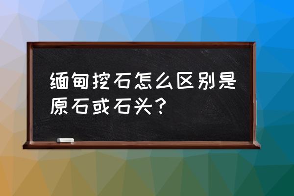 如何看翡翠是皮色还是进色 缅甸挖石怎么区别是原石或石头？