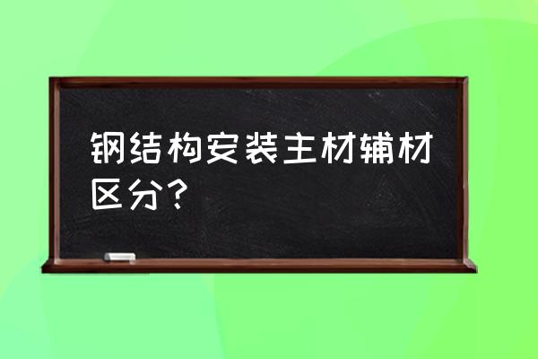 购买主材和辅材要注意什么 钢结构安装主材辅材区分？