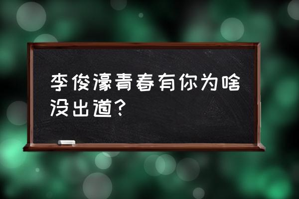 青春有你3停播后续 李俊濠青春有你为啥没出道？