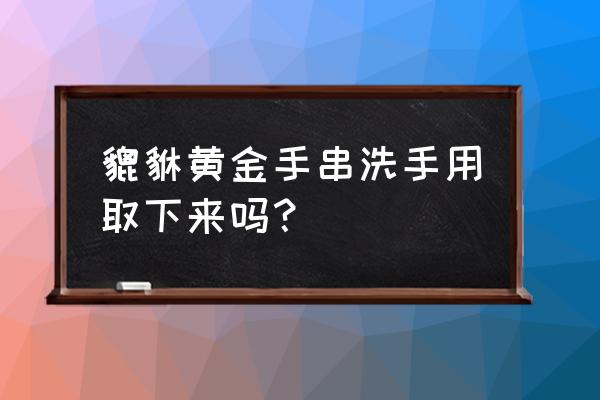 玉貔貅的把玩件忌讳什么 貔貅黄金手串洗手用取下来吗？