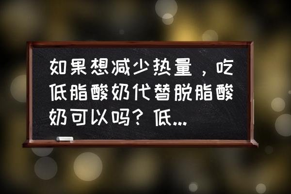 平时喝酸奶哪种酸奶好对身体无害 如果想减少热量，吃低脂酸奶代替脱脂酸奶可以吗？低脂酸奶会不利于减肥吗？