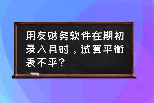 用友所有者权益表怎么生成 用友财务软件在期初录入月时，试算平衡表不平？