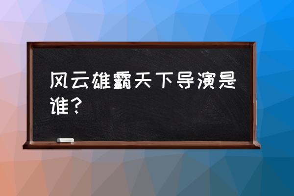 风云天下会有手机版吗 风云雄霸天下导演是谁？