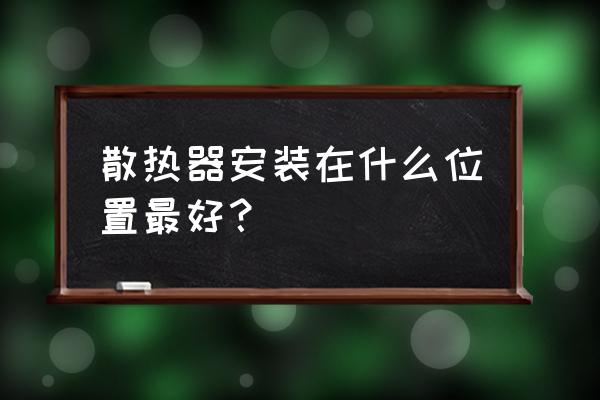 现在最好的散热器 散热器安装在什么位置最好？