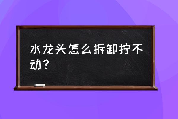 水龙头坏掉了要怎么换 水龙头怎么拆卸拧不动？