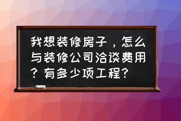 怎么和装修公司谈判避免被坑 我想装修房子，怎么与装修公司洽谈费用？有多少项工程？