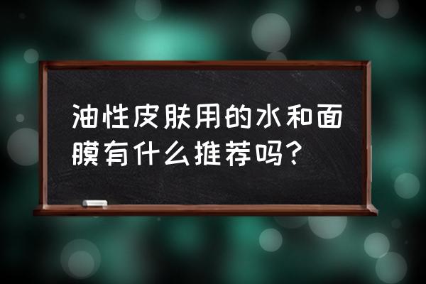 油性皮肤适合什么面膜 油性皮肤用的水和面膜有什么推荐吗？