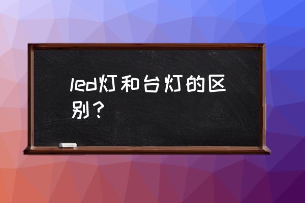 led护眼灯与led台灯有什么区别 led灯和台灯的区别？