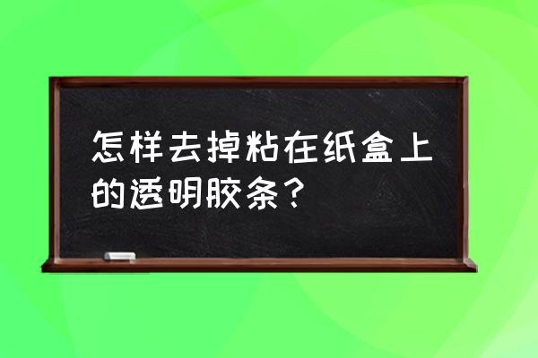 布跟纸盒用什么胶水粘 怎样去掉粘在纸盒上的透明胶条？