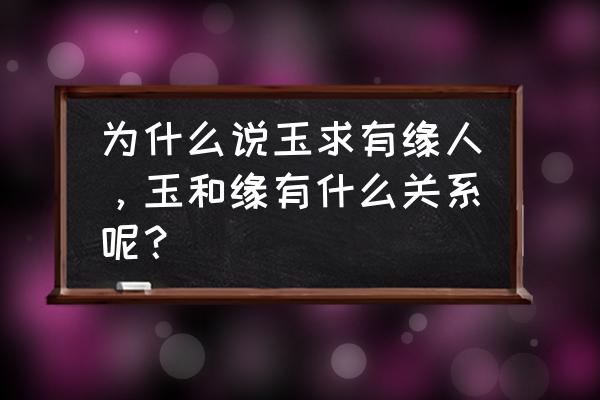 买玉时怎么才能感觉和玉石有缘 为什么说玉求有缘人，玉和缘有什么关系呢？