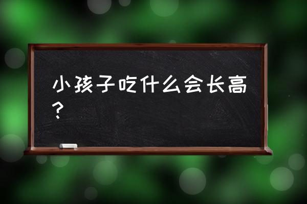 什么食物最适合长高 小孩子吃什么会长高？