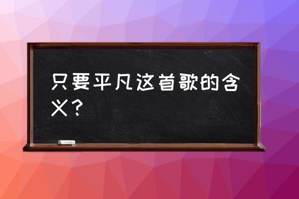 只要平凡这首歌的大概意思是什么 只要平凡这首歌的含义？