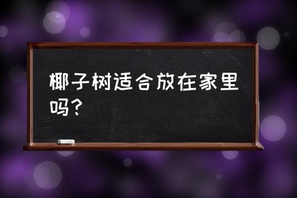 最好养的椰子树盆栽有哪些 椰子树适合放在家里吗？