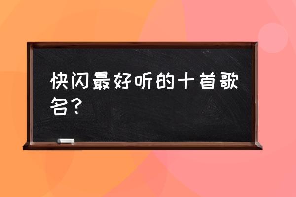 十首带动气氛好唱的歌名 快闪最好听的十首歌名？