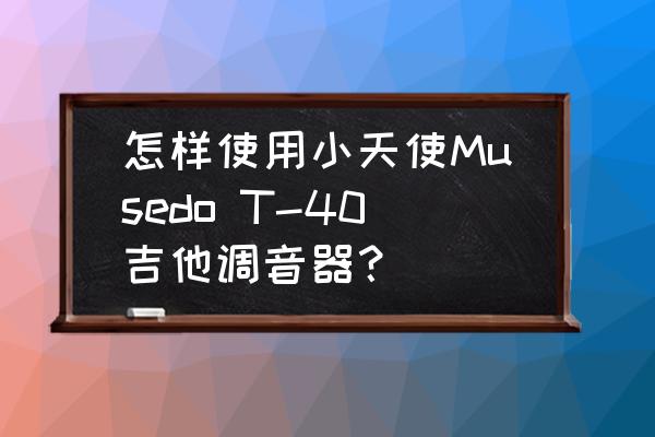 吉他调音器怎么用教程 怎样使用小天使Musedo T-40吉他调音器？