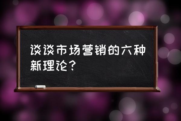 经销商需要从哪些方面学会新营销 谈谈市场营销的六种新理论？