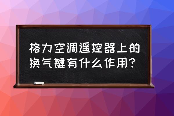 格力空调遥控换气标志怎么关 格力空调遥控器上的换气键有什么作用？