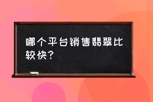 对庄翡翠软件里面的东西是真的吗 哪个平台销售翡翠比较快？