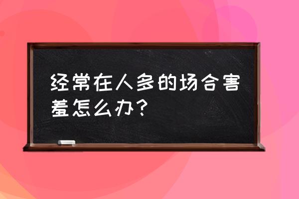 怎么面对美女不害羞 经常在人多的场合害羞怎么办？