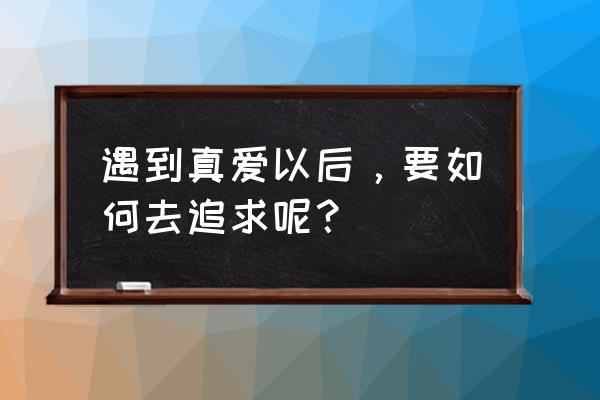 怎么追求爱情 遇到真爱以后，要如何去追求呢？