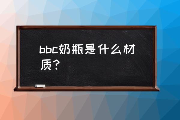 奶瓶材质好不好有什么危害 bbc奶瓶是什么材质？