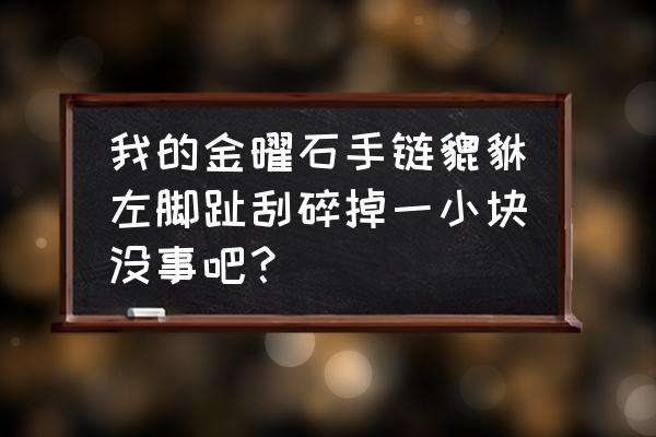 摆件貔貅腿摔坏怎么办 我的金曜石手链貔貅左脚趾刮碎掉一小块没事吧？