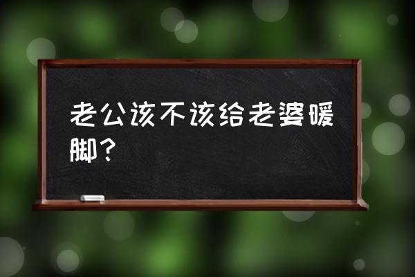 老公为何要多陪陪老婆 老公该不该给老婆暖脚？